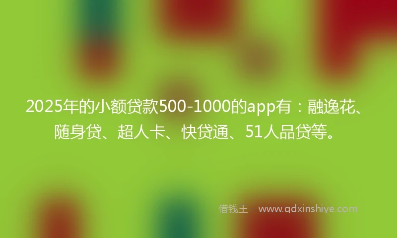 2025年的小额贷款500-1000的app有：融逸花、随身贷、超人卡、快贷通、51人品贷等。