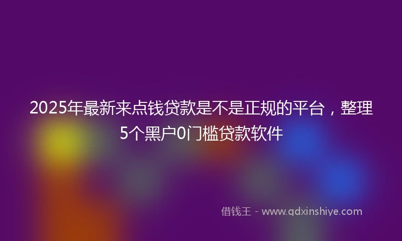 2025年最新来点钱贷款是不是正规的平台，整理5个黑户0门槛贷款软件