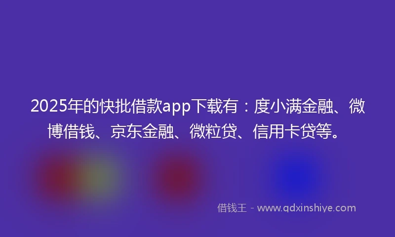 2025年的快批借款app下载有：度小满金融、微博借钱、京东金融、微粒贷、信用卡贷等。