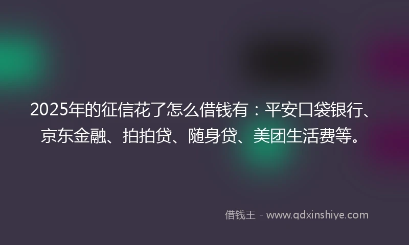 2025年的征信花了怎么借钱有：平安口袋银行、京东金融、拍拍贷、随身贷、美团生活费等。