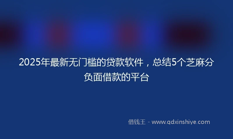 2025年最新无门槛的贷款软件，总结5个芝麻分负面借款的平台
