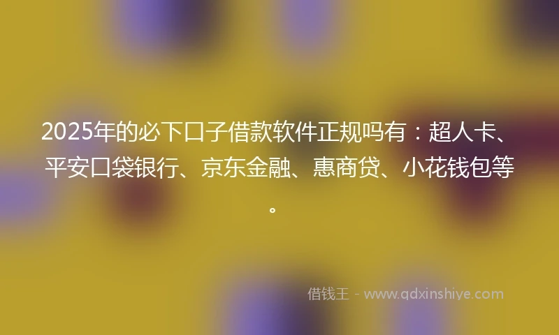 2025年的必下口子借款软件正规吗有：超人卡、平安口袋银行、京东金融、惠商贷、小花钱包等。