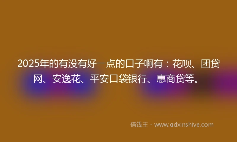 2025年的有没有好一点的口子啊有：花呗、团贷网、安逸花、平安口袋银行、惠商贷等。