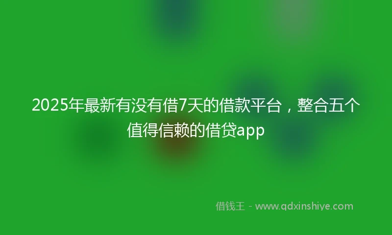 2025年最新有没有借7天的借款平台，整合五个值得信赖的借贷app