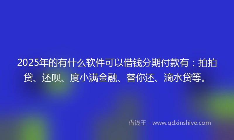 2025年的有什么软件可以借钱分期付款有：拍拍贷、还呗、度小满金融、替你还、滴水贷等。