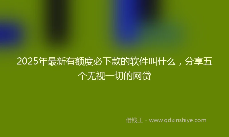 2025年最新有额度必下款的软件叫什么，分享五个无视一切的网贷