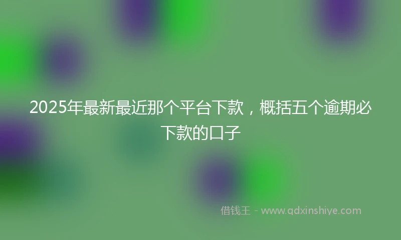 2025年最新最近那个平台下款，概括五个逾期必下款的口子