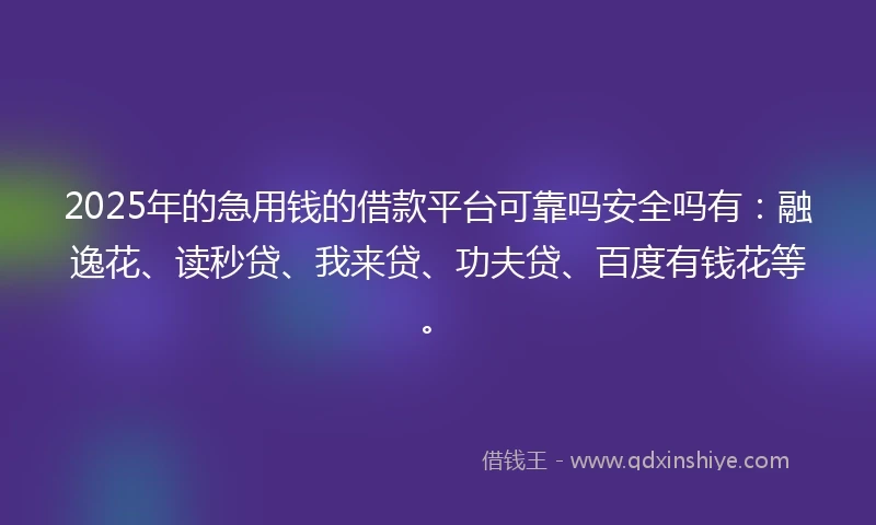 2025年的急用钱的借款平台可靠吗安全吗有：融逸花、读秒贷、我来贷、功夫贷、百度有钱花等。