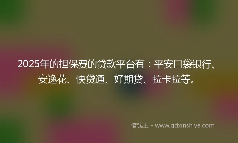 2025年的担保费的贷款平台有：平安口袋银行、安逸花、快贷通、好期贷、拉卡拉等。