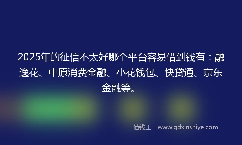 2025年的征信不太好哪个平台容易借到钱有:融逸花、中原消费金融、小花钱包、快贷通、京东金融等。
