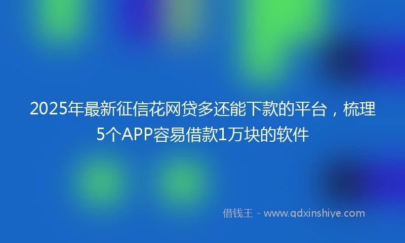 2025年最新征信花网贷多还能下款的平台，梳理5个APP容易借款1万块的软件