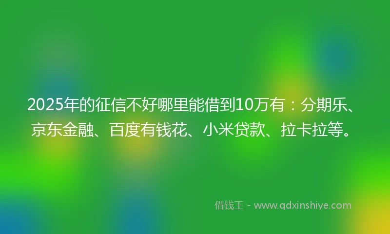 2025年的征信不好哪里能借到10万有：分期乐、京东金融、百度有钱花、小米贷款、拉卡拉等。