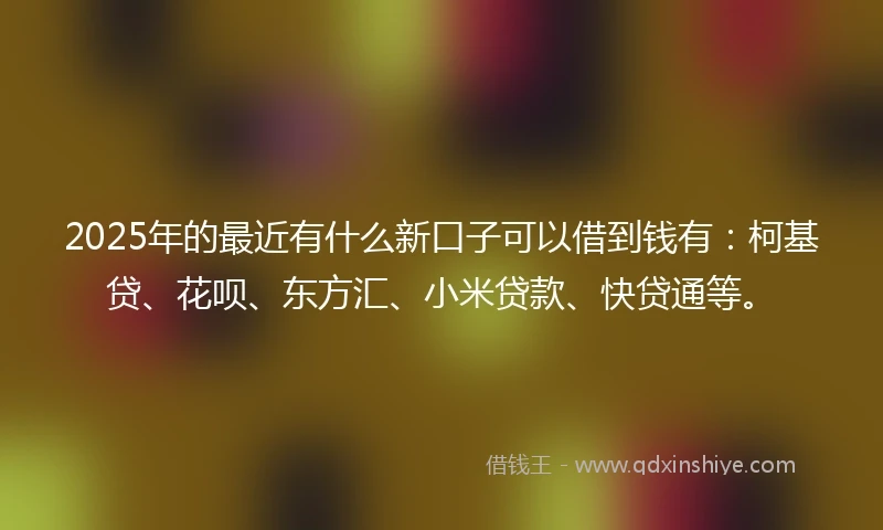 2025年的最近有什么新口子可以借到钱有：柯基贷、花呗、东方汇、小米贷款、快贷通等。