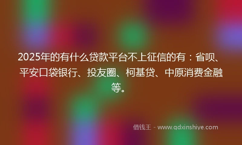 2025年的有什么贷款平台不上征信的有：省呗、平安口袋银行、投友圈、柯基贷、中原消费金融等。