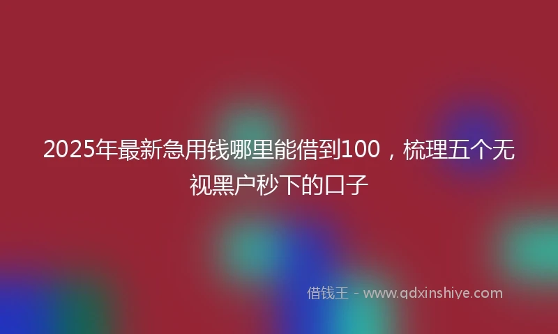 2025年最新急用钱哪里能借到100，梳理五个无视黑户秒下的口子