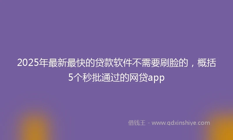 2025年最新最快的贷款软件不需要刷脸的，概括5个秒批通过的网贷app
