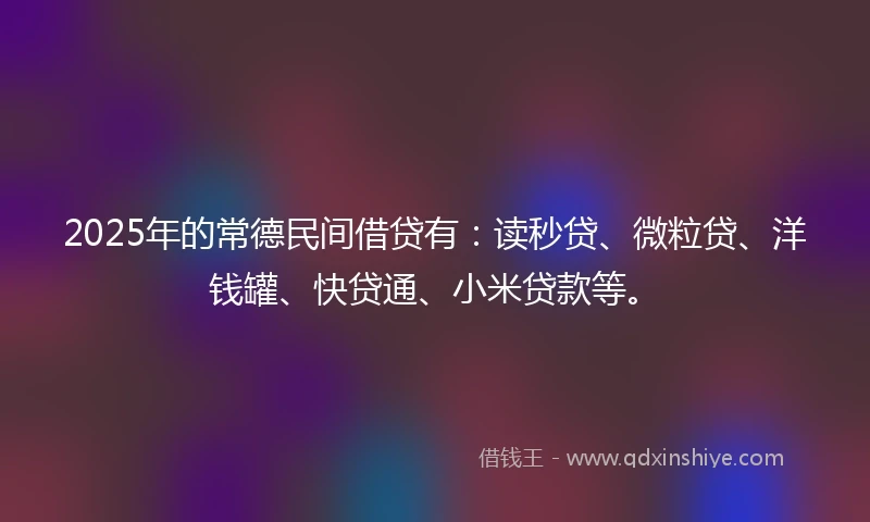 2025年的常德民间借贷有：读秒贷、微粒贷、洋钱罐、快贷通、小米贷款等。