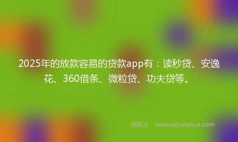 2025年的放款容易的贷款app有：读秒贷、安逸花、360借条、微粒贷、功夫贷等。