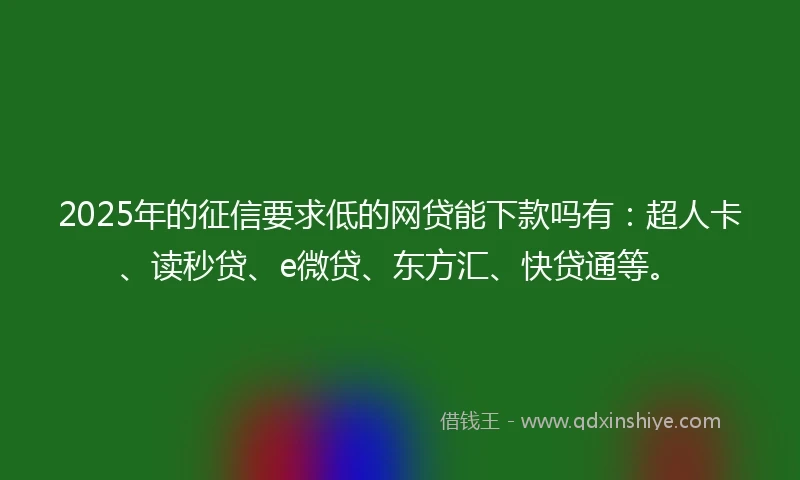 2025年的征信要求低的网贷能下款吗有：超人卡、读秒贷、e微贷、东方汇、快贷通等。