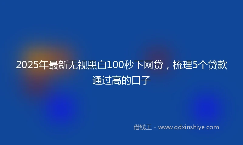 2025年最新无视黑白100秒下网贷，梳理5个贷款通过高的口子