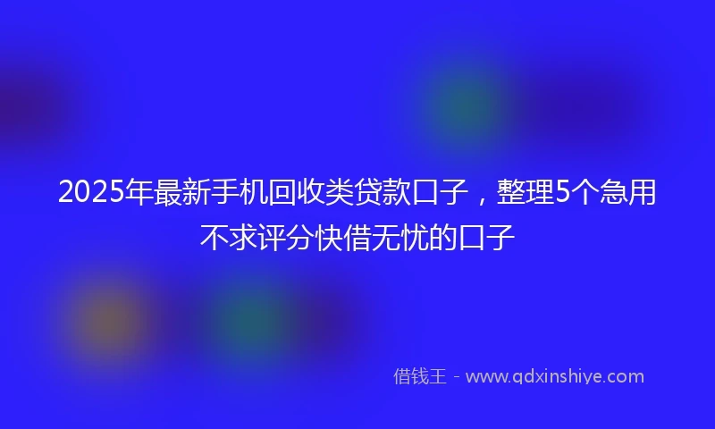 2025年最新手机回收类贷款口子，整理5个急用不求评分快借无忧的口子