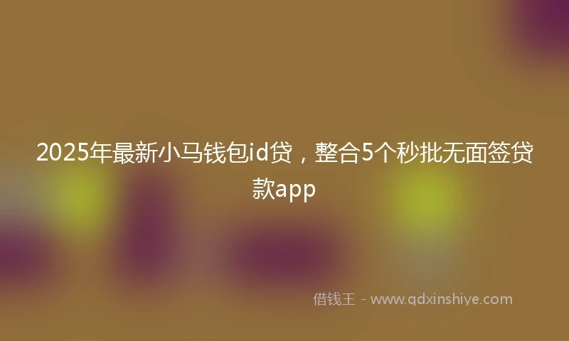 2025年最新小马钱包id贷，整合5个秒批无面签贷款app