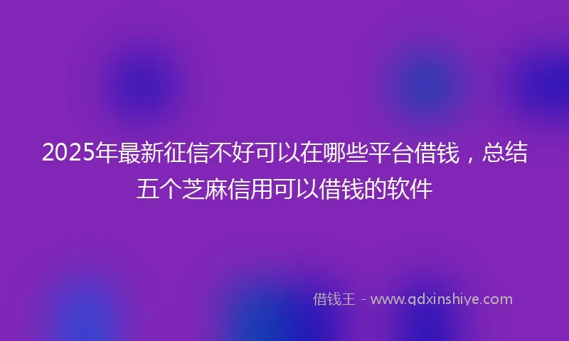 2025年最新征信不好可以在哪些平台借钱，总结五个芝麻信用可以借钱的软件