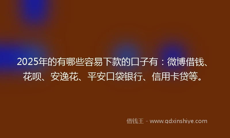 2025年的有哪些容易下款的口子有：微博借钱、花呗、安逸花、平安口袋银行、信用卡贷等。