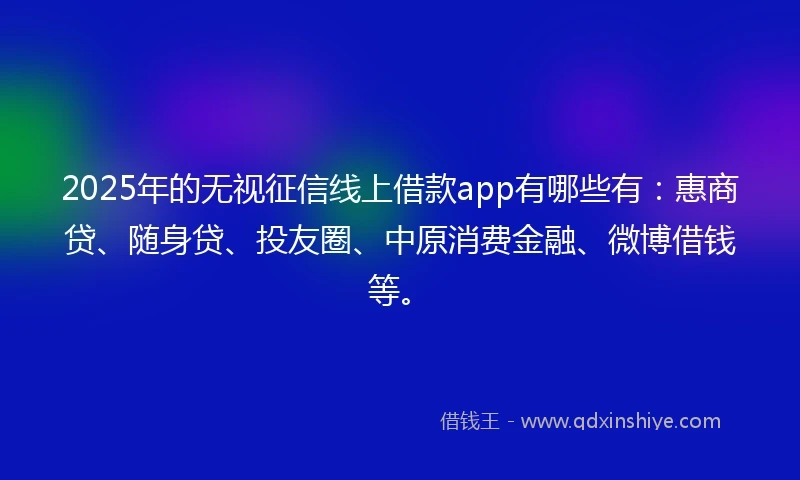 2025年的无视征信线上借款app有哪些有：惠商贷、随身贷、投友圈、中原消费金融、微博借钱等。