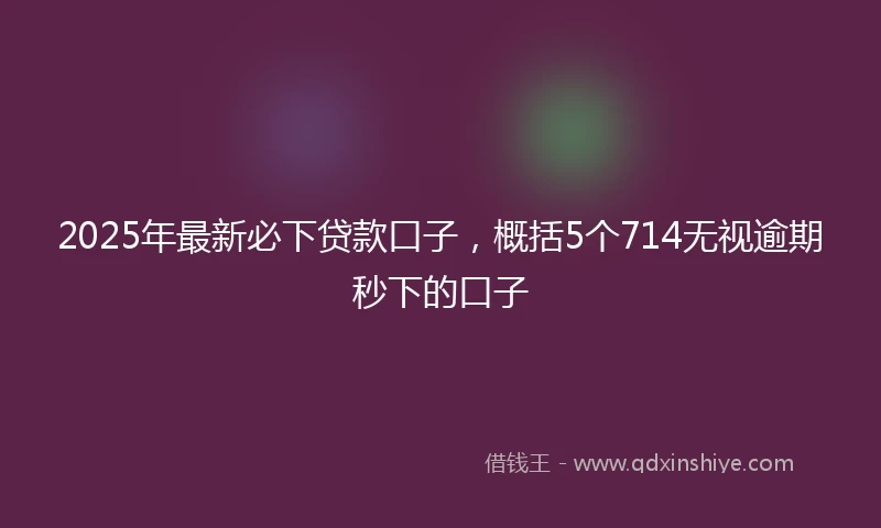 2025年最新必下贷款口子，概括5个714无视逾期秒下的口子