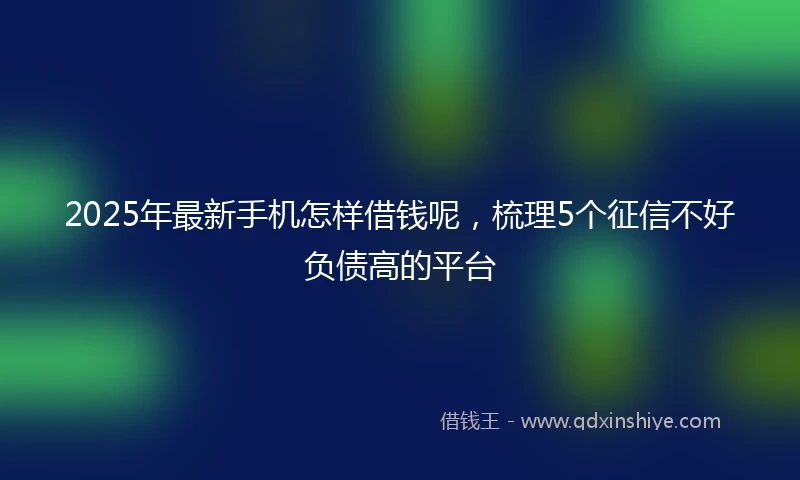 2025年最新手机怎样借钱呢，梳理5个征信不好负债高的平台