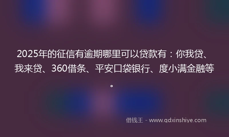 2025年的征信有逾期哪里可以贷款有：你我贷、我来贷、360借条、平安口袋银行、度小满金融等。