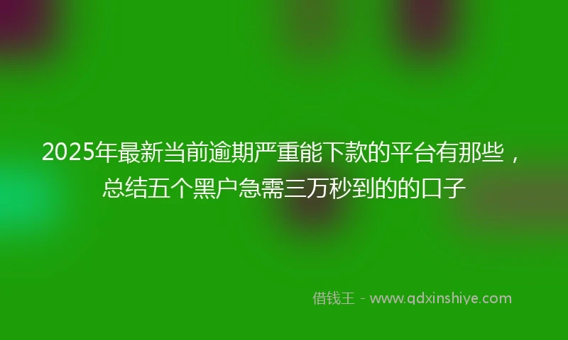 2025年最新当前逾期严重能下款的平台有那些，总结五个黑户急需三万秒到的的口子