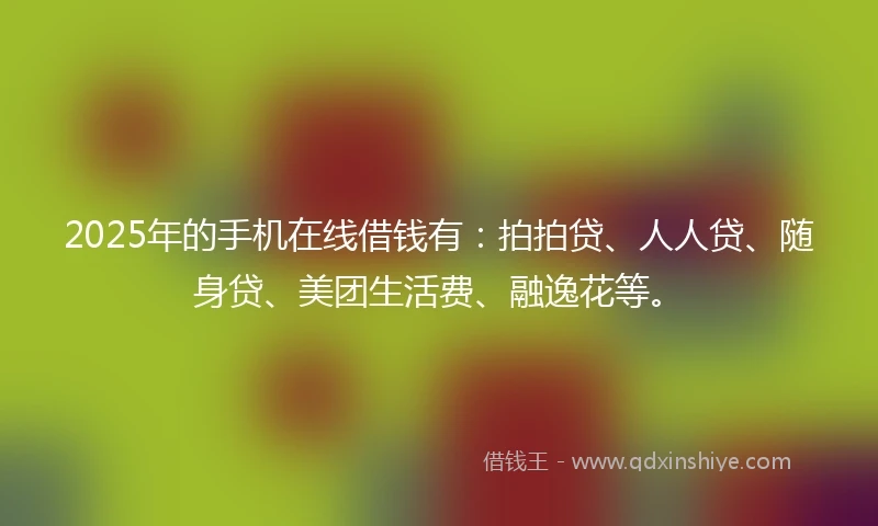 2025年的手机在线借钱有：拍拍贷、人人贷、随身贷、美团生活费、融逸花等。