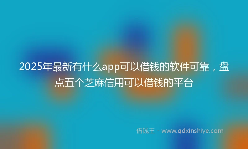2025年最新有什么app可以借钱的软件可靠，盘点五个芝麻信用可以借钱的平台