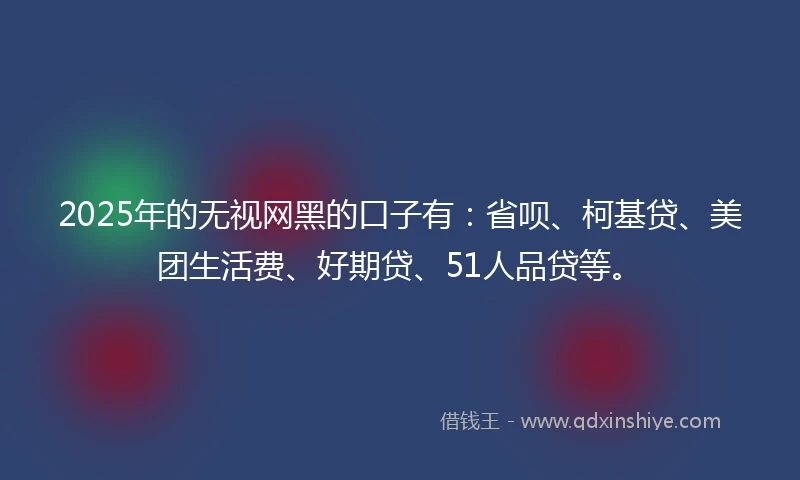 2025年的无视网黑的口子有：省呗、柯基贷、美团生活费、好期贷、51人品贷等。