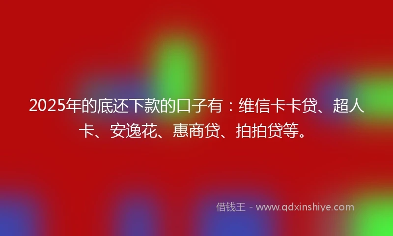 2025年的底还下款的口子有：维信卡卡贷、超人卡、安逸花、惠商贷、拍拍贷等。