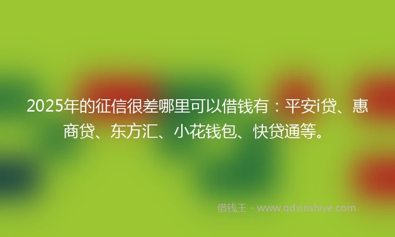 2025年的征信很差哪里可以借钱有:平安i贷、惠商贷、东方汇、小花钱包、快贷通等。