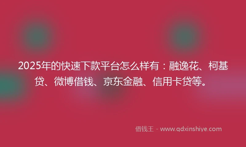 2025年的快速下款平台怎么样有：融逸花、柯基贷、微博借钱、京东金融、信用卡贷等。
