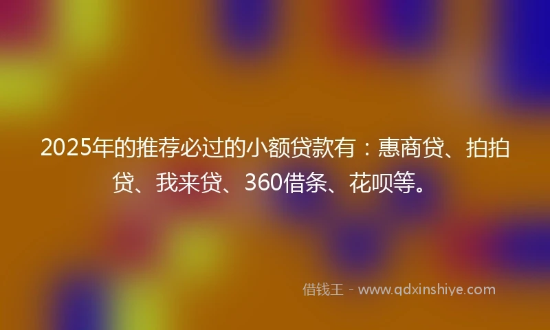 2025年的推荐必过的小额贷款有：惠商贷、拍拍贷、我来贷、360借条、花呗等。
