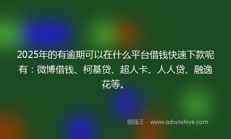 2025年的有逾期可以在什么平台借钱快速下款呢有：微博借钱、柯基贷、超人卡、人人贷、融逸花等。