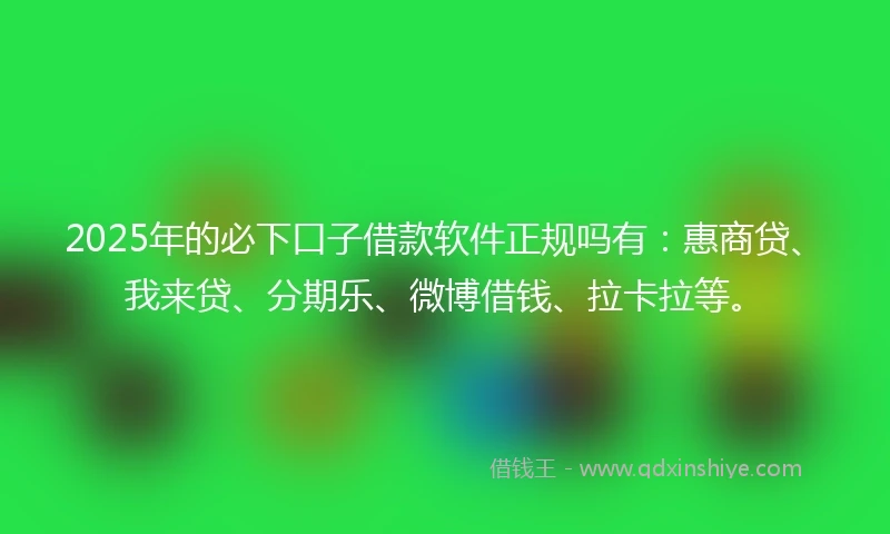 2025年的必下口子借款软件正规吗有：惠商贷、我来贷、分期乐、微博借钱、拉卡拉等。