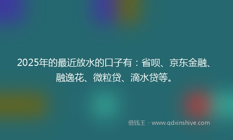 2025年的最近放水的口子有：省呗、京东金融、融逸花、微粒贷、滴水贷等。