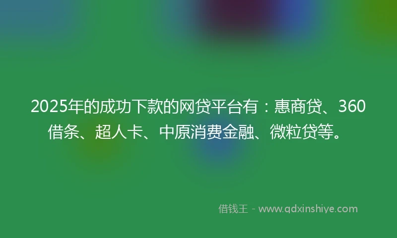 2025年的成功下款的网贷平台有：惠商贷、360借条、超人卡、中原消费金融、微粒贷等。