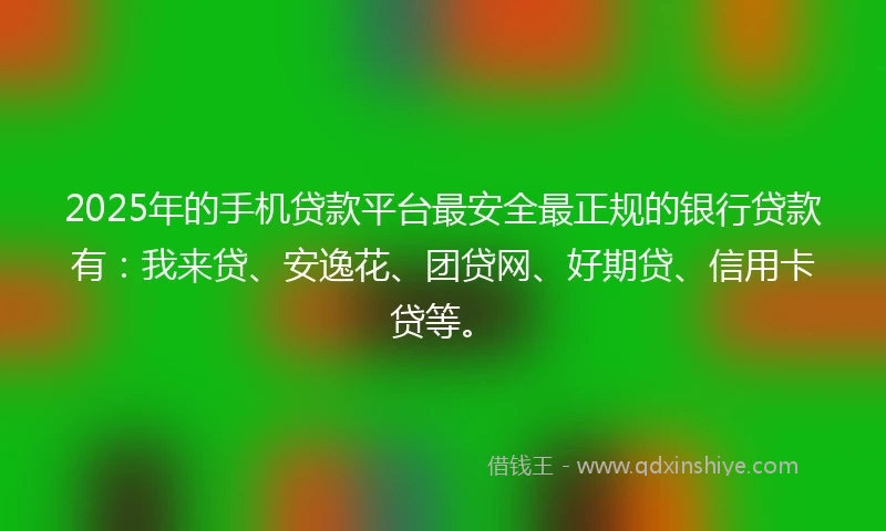 2025年的手机贷款平台最安全最正规的银行贷款有：我来贷、安逸花、团贷网、好期贷、信用卡贷等。
