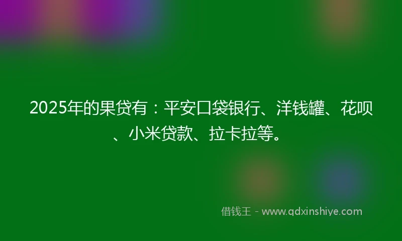 2025年的果贷有：平安口袋银行、洋钱罐、花呗、小米贷款、拉卡拉等。