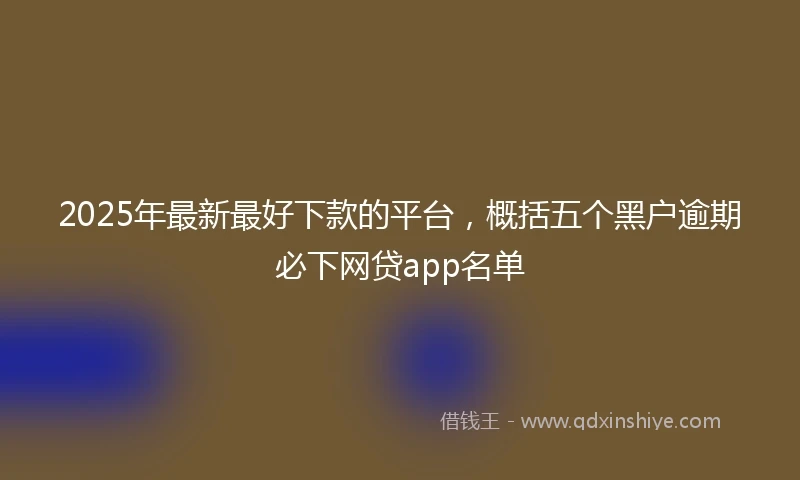 2025年最新最好下款的平台，概括五个黑户逾期必下网贷app名单