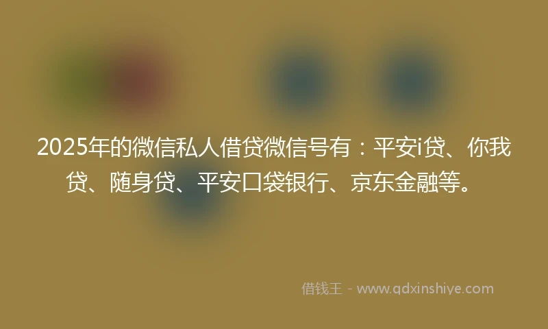 2025年的微信私人借贷微信号有：平安i贷、你我贷、随身贷、平安口袋银行、京东金融等。