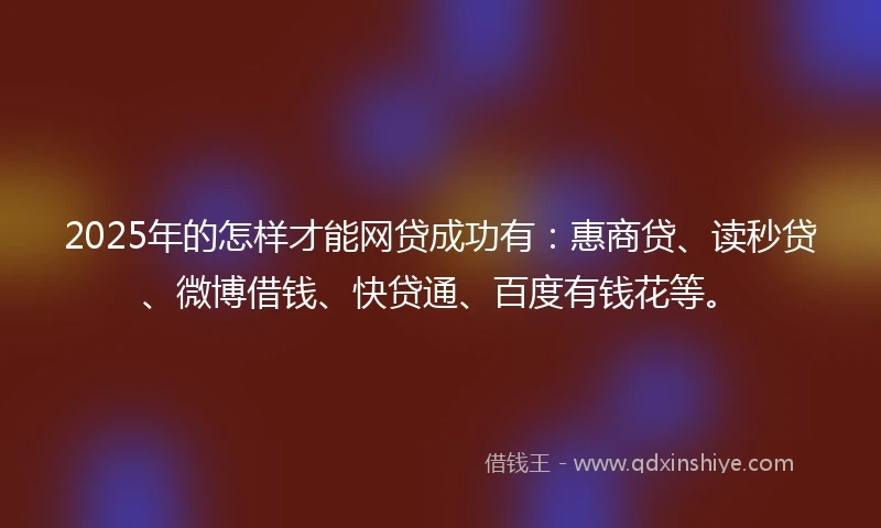 2025年的怎样才能网贷成功有：惠商贷、读秒贷、微博借钱、快贷通、百度有钱花等。