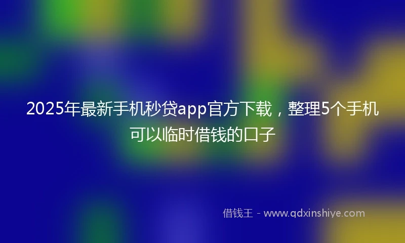 2025年最新手机秒贷app官方下载，整理5个手机可以临时借钱的口子